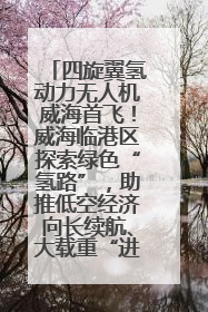 四旋翼氢动力无人机威海首飞！威海临港区探索绿色“氢路”，助推低空经济向长续航、大载重“进化”